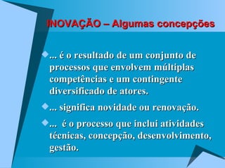 INOVAÇÃO – Algumas concepções ... é o resultado de um conjunto de processos que envolvem múltiplas competências e um contingente diversificado de atores. ... significa novidade ou renovação. ...  é o processo que inclui atividades técnicas, concepção, desenvolvimento, gestão. 