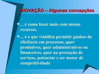 INOVAÇÃO – Algumas concepções ... é como fazer mais com menos recursos. ... é o que viabiliza permitir ganhos de eficiência em processos, quer produtivos, quer administrativos ou financeiros, quer na prestação de serviços, potenciar e ser motor de competitividade 