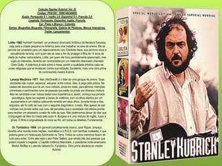 Coleção Stanley Kubrick Vol. III
Código: PK8100 / 7896748249855
Áudio: Português 5.1, Inglês 2.0, Espanhol 5.1, Francês 2.0
Legenda: Português, Espanhol, Inglês, Francês
Cor: Preto e Branco / Colorido
Extras: Biografias Biografia, Filmografia, Galeria de Pôsteres, Menus Interativos,
Trailer, Lançamentos
Lolita -1962 Humbert Humbert, um professor divorciado britânico de literatura francesa,
viaja para a cidade pequena na América para uma trabalhar na área de ensino. Ele se
permite ser arrastado para um relacionamento com Charlotte Haze, sua senhora viúva e
sexualmente faminta, com quem ele se casa a fim de proteger a filha de 14 anos de
idade da mulher namoradeira, Lolita, por quem ele ficou perdidamente apaixonado, mas
cujas as intensões, deverão ser contrariadas por um malandro desonesto chamado
Clare Quilty. A polémica já esta sobre a mesa, porém a qualidade artística calou as
vozes religiosas que se levataram contra sua exibição. Excelente, mais uma obra prima
do controvertido mestre Kubrick.
Laranja Mecânica -1971 Alex (McDowell) é o líder de uma gangue de jovens. Suas
atividades são roubar, espancar, estuprar, entre outras. Alex, é pego pela polícia. Na
cadeia ele descobre que há um novo método, ainda em teste, para eliminar intenções
criminosas e sentimentos ruins de pessoas que estão na prisão por diversos motivos.
Alex se candidata a ser cobaia desta nova experiência e, assim, começa sua jornada
psicológica. Após ser exposto a cenas de violência, com os olhos abertos por um
equipamento e um médico colocando remédio em seus olhos, durante horas e dias
seguidos, ele foi solto às ruas com o seguinte diagnóstico: curado. Mas apesar de sair
notícias nos jornais sobre sua cura, ele percebeu que a sociedade não estava pronta
para receber um assassino curado de volta às ruas. Não poderíamos deixar de citar que
a linguagem de Alex foi criada pelo autor A. Burgess e é uma mistura de inglês, russo e
gírias. O filme é originalidade do início ao fim, em todos os detalhes. Fundamental.
Dr. Fantástico -1964 Um general completamente insano, Jack Ripper, ameaça,
durante uma reunião entre nações, neutralizar a U.R.S.S. com bombas nucleares, o que
poderia gerar um Holocausto fulminante na Terra. Todos os outros membros fazem de
tudo para evitar. Entre eles está o ator Peter Sellers, que retrata três das pessoas que
podem impedir a tragédia: o Capitão britânico Mandrake, o presidente norte-americano
Merkin Muffley e o alemão bêbado Dr. Fantástico. Obra prima absoluta do mestre
Kubrick.
 