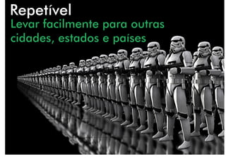 Repetível
Levar facilmente para outras
cidades, estados e países
 