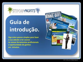 Guia de
 introdução.
Siga estes passos simples para fazer
a sua adesão e ter acesso
às nossas ferramentas profissionais
e oportunidade de ganhos
em minutos.




                                       © 2011 Stiforp.com All Rights Reserved.
 