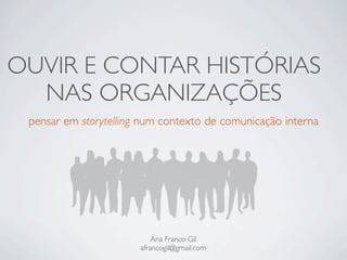 OUVIR E CONTAR HISTÓRIAS
NAS ORGANIZAÇÕES
pensar em storytelling num contexto de comunicação interna
Ana Franco Gil
afrancogil@gmail.com
 