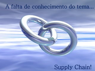 Supply Chain!
A falta de conhecimento do tema...
 