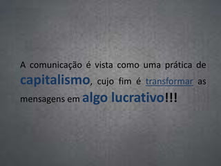 A comunicação é vista como uma prática de
capitalismo, cujo fim é transformar as
mensagens em algo lucrativo!!!
 