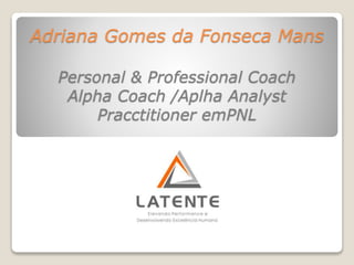 Adriana Gomes da Fonseca Mans
Personal & Professional Coach
Alpha Coach /Aplha Analyst
Pracctitioner emPNL
 