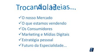 Aula? 
O nosso Mercado 
O que estamos vendendo 
Os Consumidores 
Marketing e Mídias Digitais 
Estratégia pessoal 
Futuro da Especialidade... 
 