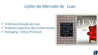 Lições do Mercado de Luxo 
 A Democratização do Luxo 
 Produtos especiais não custam barato 
 Packaging – linhas Premium 
Luxo 
 