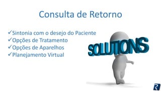 Consulta de Retorno 
Sintonia com o desejo do Paciente 
Opções de Tratamento 
Opções de Aparelhos 
Planejamento Virtual 
 