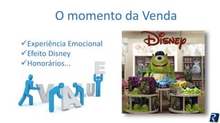 O momento da Venda 
Experiência Emocional 
Efeito Disney 
Honorários... 
 