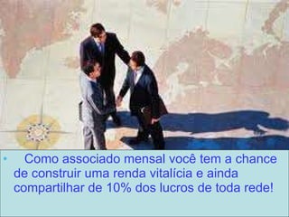 Como associado mensal você tem a chance de construir uma renda vitalícia e ainda compartilhar de 10% dos lucros de toda rede! 