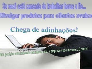 Divulgar produtos para clientes avulsos Se você está cansado de trabalhar horas a fio... Chega de adinhações! Sua posição está iminente em nosso site...comprove você mesmo!...É grátis! 