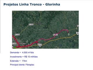 Projetos Linha Tronco - Glorinha




   Demanda ~ 4.500 m³/dia

   Investimento ~ R$ 15 milhões

   Extensão ~ 17km
   Principal cliente: Fibraplac
 