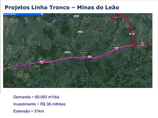 Projetos Linha Tronco – Minas do Leão




  Demanda ~ 60.000 m³/dia
  Investimento ~ R$ 38 milhões
  Extensão ~ 51km
 
