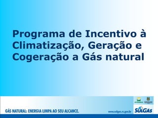 Programa de Incentivo à
Climatização, Geração e
Cogeração a Gás natural
 