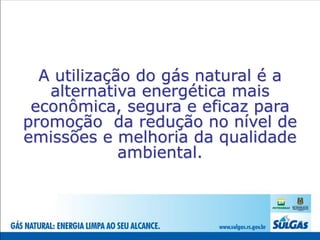 A utilização do gás natural é a
   alternativa energética mais
 econômica, segura e eficaz para
promoção da redução no nível de
emissões e melhoria da qualidade
             ambiental.
 