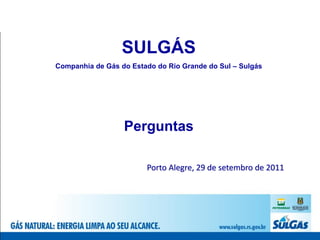 SULGÁS
Companhia de Gás do Estado do Rio Grande do Sul – Sulgás




                  Perguntas

                        Porto Alegre, 29 de setembro de 2011
 