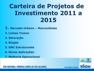 Carteira de Projetos de
      Investimento 2011 a
               2015
1.   Mercado Urbano – Macrocélulas
2. Linhas Tronco
3. Saturação
4. Biogás
5. GNC Estruturante
6. Novas Aplicações
7. Melhoria Operacional
 