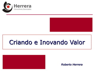 Criando e Inovando Valor


                Roberto Herrera
 