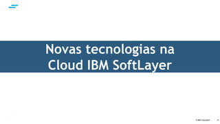 © IBM Corporation 15
Novas tecnologias na
Cloud IBM SoftLayer
 