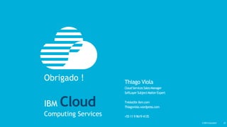 © IBM Corporation‹#›© IBM Corporation 23
Thiago Viola
CloudServicesSalesManager
SoftLayerSubjectMatterExpert
Tviola@br.ibm.com
Thiagoviola.wordpress.com
+55 11 9 9619 4135
Obrigado !
IBM Cloud
Computing Services
 