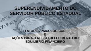 SUPERENDIVIDAMENTO DO
SERVIDOR PÚBLICO ESTADUAL
FATORES PSICOLÓGICOS
E
AÇÕES PARA O REESTABELECIMENTO DO
EQUILÍBRIO FINANCEIRO
 