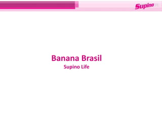 Banana Brasil
   Supino Life
 