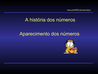 A história dos números
Aparecimento dos números
www.prof2000.pt/users/pjca
 