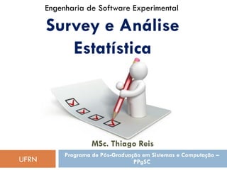 Engenharia de Software Experimental

Survey e Análise
Estatística

MSc. Thiago Reis
UFRN

Programa de Pós-Graduação em Sistemas e Computação –
PPgSC

 