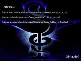 Referências:

http://bvsms.saude.gov.br/bvs/publicacoes/para_entender_gestao_sus_v.1.pd

http://portalsaude.saude.gov.br/portalsaude/area/11/biblioteca.html

http://www.faepesul.org.br/arquivos/Historia_da_Saude_Publica_no_Brasil.pdf




                                                                        Obrigado!
 