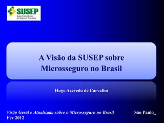 A Visão da SUSEP sobre
Microsseguro no Brasil
Hugo Azevedo de Carvalho
Visão Geral e Atualizada sobre o Microsseguro no Brasil São Paulo_
Fev 2012
 