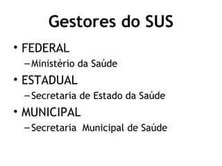Gestores do SUS 
• FEDERAL 
– Ministério da Saúde 
• ESTADUAL 
– Secretaria de Estado da Saúde 
• MUNICIPAL 
– Secretaria Municipal de Saúde 
 