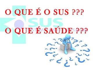 O QUE É O SUS ??? 
O QUE É SAÚDE ??? 
 