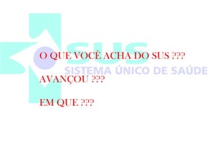 O QUE VOCÊ ACHA DO SUS ??? 
AVANÇOU ??? 
EM QUE ??? 
 