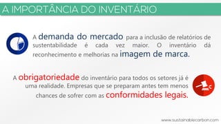 3
A demanda do mercado para a inclusão de relatórios de
sustentabilidade é cada vez maior. O inventário dá
reconhecimento e melhorias na imagem de marca.
A obrigatoriedade do inventário para todos os setores já é
uma realidade. Empresas que se preparam antes tem menos
chances de sofrer com as conformidades legais.
 