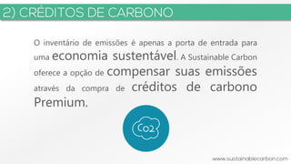3
O inventário de emissões é apenas a porta de entrada para
uma economia sustentável. A Sustainable Carbon
oferece a opção de compensar suas emissões
através da compra de créditos de carbono
Premium.
 
