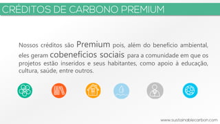 3
Nossos créditos são Premium pois, além do benefício ambiental,
eles geram cobenefícios sociais para a comunidade em que os
projetos estão inseridos e seus habitantes, como apoio à educação,
cultura, saúde, entre outros.
 