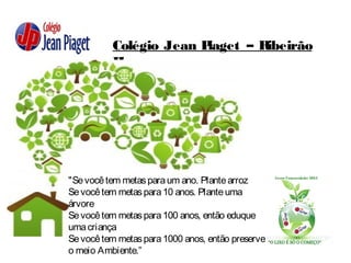 Colégio Jean Piaget – Ribeirão
Pires
"Sevocêtem metasparaum ano. Plantearroz
Sevocêtem metaspara10 anos. Planteuma
árvore
Sevocêtem metaspara100 anos, então eduque
umacriança
Sevocêtem metaspara1000 anos, então preserve
o meio Ambiente.”
 