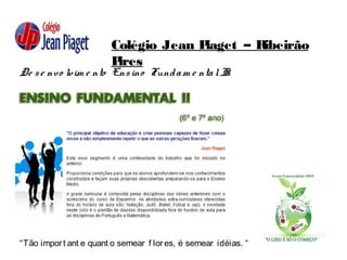 Colégio Jean Piaget – Ribeirão
Pires
De se nvo lvim e nto Ensino Fundam e ntalII:
“Tão import ant e quant o semear f lores, é semear idéias. “
 