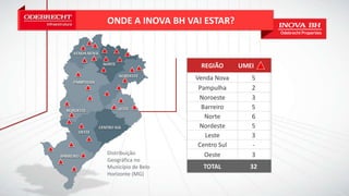 ONDE A INOVA BH VAI ESTAR?
REGIÃO UMEI
Venda Nova 5
Pampulha 2
Noroeste 3
Barreiro 5
Norte 6
Nordeste 5
Leste 3
Centro Sul -
Oeste 3
TOTAL 32
Distribuição
Geográfica no
Município de Belo
Horizonte (MG)
 
