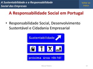 A Metrics 2008
IT Sustentabilidade e a Responsabilidade          Voltar ao
Implementação de um IT Balanced Scorecard
Social das Empresas                                índice


      A Responsabilidade Social em Portugal

   • Responsabilidade Social, Desenvolvimento
     Sustentável e Cidadania Empresarial




                                Manuel Teixeira       14
 