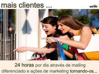 mais clientes ...
24 horas por dia através de mailing
diferenciado e ações de marketing tornando-os...
 