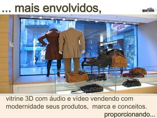 ... mais envolvidos,
vitrine 3D com áudio e vídeo vendendo com
modernidade seus produtos, marca e conceitos.
proporcionando...
 
