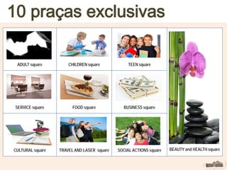ADULT square
BUSINESS square
CULTURAL square TRAVEL AND LASER square SOCIAL ACTIONS square
CHILDREN square TEEN square
SERVICE square FOOD square
10 praças exclusivas
BEAUTY and HEALTH square
 