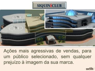 DIVULGAÇÃO;
TECNOLOGIA;
Ações mais agressivas de vendas, para
um público selecionado, sem qualquer
prejuízo à imagem da sua marca.
SIQUINiCLUB
 