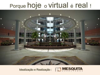 Porque hoje o virtual é real !
Idealização e Realização :
 