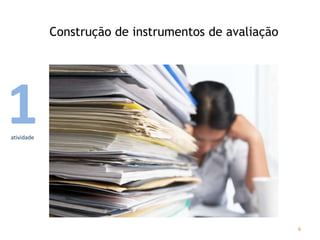 Construção de instrumentos de avaliação
6
1atividade
 
