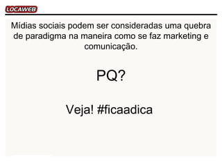 Mídias sociais podem ser consideradas uma quebra
de paradigma na maneira como se faz marketing e
                  comunicação.


                    PQ?

             Veja! #ficaadica
 