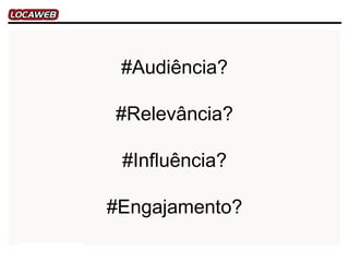 #Audiência?

#Relevância?

 #Influência?

#Engajamento?
 