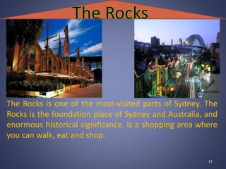 The Rocks is one of the most-visited parts of Sydney. The
Rocks is the foundation place of Sydney and Australia, and
enormous historical significance. Is a shopping area where
you can walk, eat and shop.
11
 