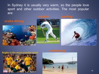 In Sydney it is usually very warm, so the people love
sport and other outdoor activities. The most popular
are:
surfing
swimming
scuba-diving
cricket
Rugby is the most popular sport
18
 
